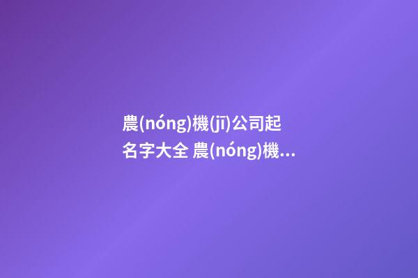 農(nóng)機(jī)公司起名字大全 農(nóng)機(jī)公司起什么名字好